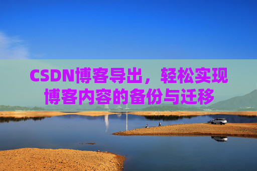CSDN博客导出,轻松实现博客内容的备份与迁移 CSDN博客导出,轻松实现博客内容的备份与迁移